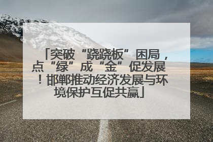 突破“跷跷板”困局，点“绿”成“金”促发展！邯郸推动经济发展与环境保护互促共赢