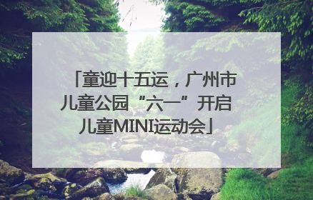 童迎十五运，广州市儿童公园“六一”开启儿童MINI运动会