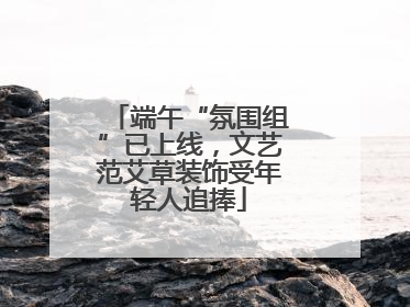 端午“氛围组”已上线，文艺范艾草装饰受年轻人追捧