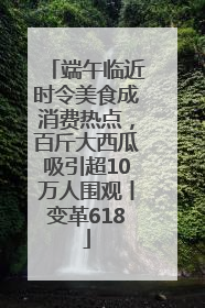 端午临近时令美食成消费热点，百斤大西瓜吸引超10万人围观丨变革618