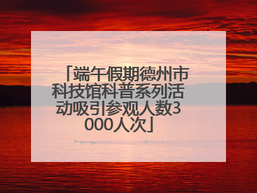 端午假期德州市科技馆科普系列活动吸引参观人数3000人次