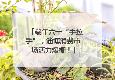 端午六一“手拉手”，淄博消费市场活力爆棚！