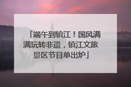 端午到镇江！国风满满玩转非遗，镇江文旅景区节目单出炉
