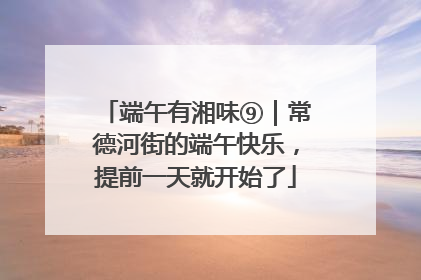 端午有湘味⑨｜常德河街的端午快乐，提前一天就开始了