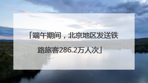 端午期间，北京地区发送铁路旅客286.2万人次