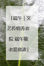 端午｜文艺传情养老院 端午敬老爱意浓
