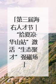 第三届海右人才节｜“拾夏凉·华山站”激活“生态聚才”强磁场