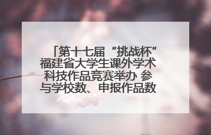 第十七届“挑战杯”福建省大学生课外学术科技作品竞赛举办 参与学校数、申报作品数创历史新高