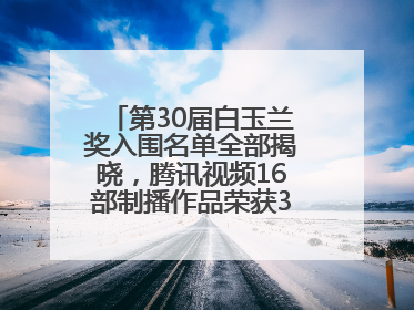 第30届白玉兰奖入围名单全部揭晓，腾讯视频16部制播作品荣获31项提名