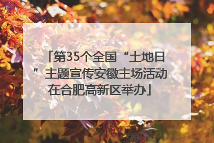 第35个全国“土地日”主题宣传安徽主场活动在合肥高新区举办