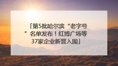 第5批哈尔滨“老字号”名单发布！红博广场等37家企业新晋入围