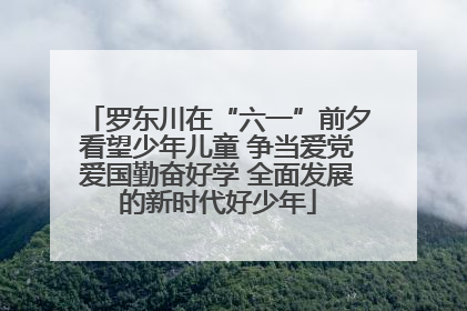 罗东川在“六一”前夕看望少年儿童 争当爱党爱国勤奋好学 全面发展的新时代好少年