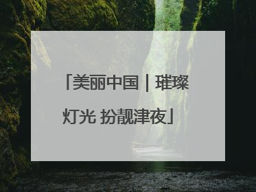 美丽中国｜璀璨灯光 扮靓津夜