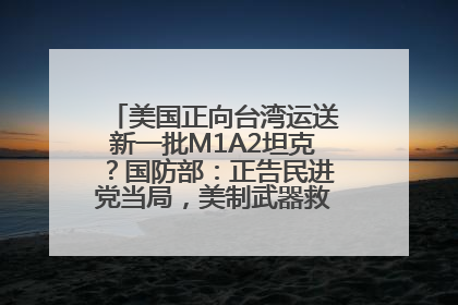 美国正向台湾运送新一批M1A2坦克？国防部：正告民进党当局，美制武器救不了自己的命