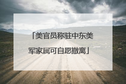 美官员称驻中东美军家属可自愿撤离
