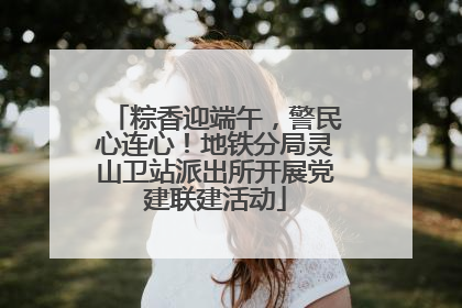 粽香迎端午，警民心连心！地铁分局灵山卫站派出所开展党建联建活动