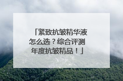 紧致抗皱精华液怎么选？综合评测年度抗皱精品！