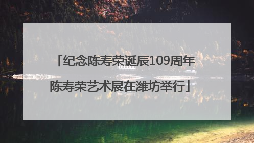 纪念陈寿荣诞辰109周年陈寿荣艺术展在潍坊举行