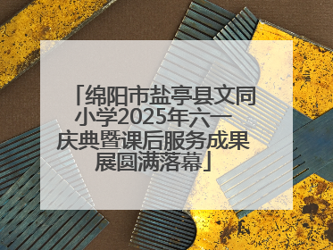 绵阳市盐亭县文同小学2025年六一庆典暨课后服务成果展圆满落幕