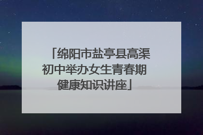 绵阳市盐亭县高渠初中举办女生青春期健康知识讲座