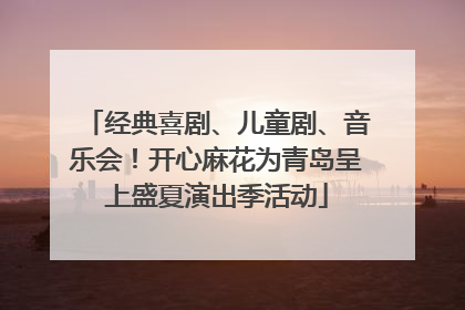 经典喜剧、儿童剧、音乐会！开心麻花为青岛呈上盛夏演出季活动