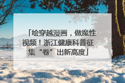 绘穿越漫画，做魔性视频！浙江健康科普征集“卷”出新高度