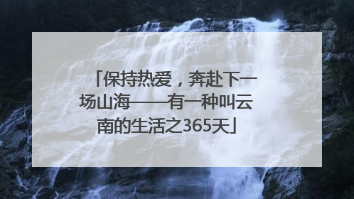 保持热爱，奔赴下一场山海——有一种叫云南的生活之365天