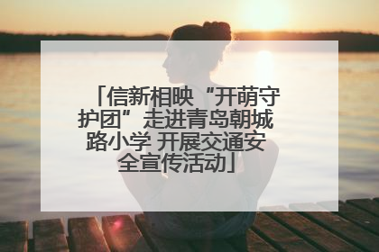 信新相映“开萌守护团”走进青岛朝城路小学 开展交通安全宣传活动
