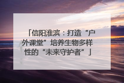 信阳淮滨：打造“户外课堂”培养生物多样性的“未来守护者”