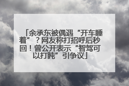 余承东被偶遇“开车睡着”？网友称打招呼后秒回！曾公开表示“智驾可以打盹”引争议