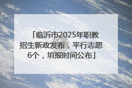 临沂市2025年职教招生新政发布，平行志愿6个，填报时间公布