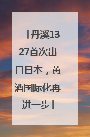丹溪1327首次出口日本，黄酒国际化再进一步