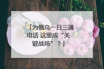 为俄乌一日三通电话 这里成“关键战场”？