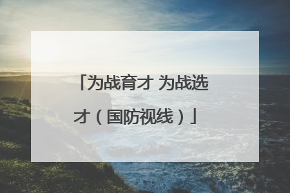 为战育才 为战选才（国防视线）