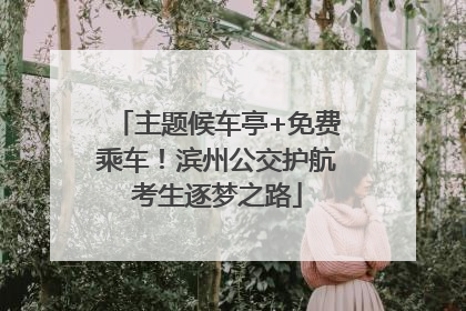 主题候车亭+免费乘车！滨州公交护航考生逐梦之路