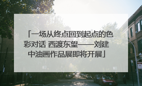 一场从终点回到起点的色彩对话 西渡东望——刘建中油画作品展即将开展