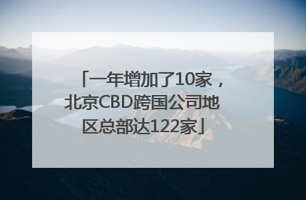 一年增加了10家，北京CBD跨国公司地区总部达122家