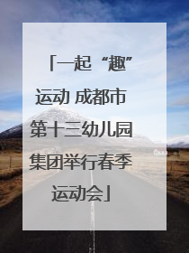 一起“趣”运动 成都市第十三幼儿园集团举行春季运动会