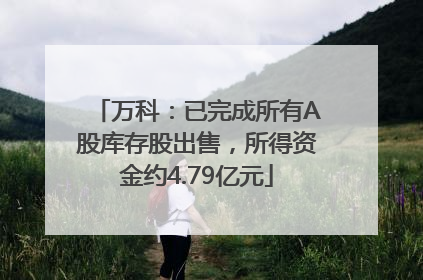 万科：已完成所有A股库存股出售，所得资金约4.79亿元