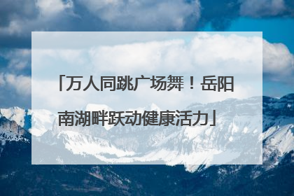 万人同跳广场舞！岳阳南湖畔跃动健康活力