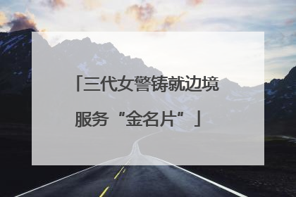 三代女警铸就边境服务“金名片”