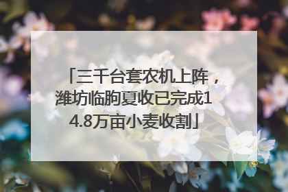 三千台套农机上阵，潍坊临朐夏收已完成14.8万亩小麦收割