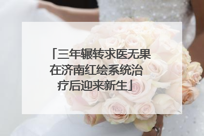 三年辗转求医无果 在济南红绘系统治疗后迎来新生