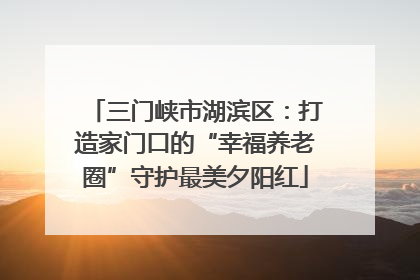 三门峡市湖滨区：打造家门口的“幸福养老圈”守护最美夕阳红