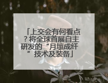 上交会有何看点？将全球首展自主研发的“月壤成纤”技术及装备