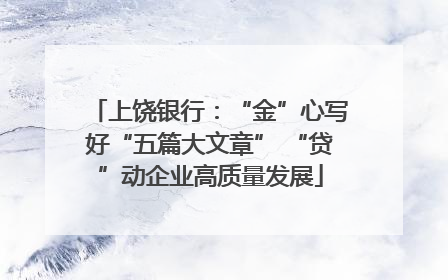 上饶银行：“金”心写好“五篇大文章” “贷”动企业高质量发展
