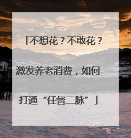 不想花？不敢花？激发养老消费，如何打通“任督二脉”