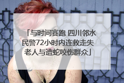 与时间赛跑 四川邻水民警72小时内连救走失老人与遭蛇咬伤群众