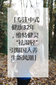 专注中式健康32年，维特健灵“祛湿轻”引爆国人养生新风潮
