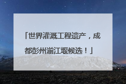 世界灌溉工程遗产，成都彭州湔江堰候选！